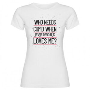 T-shirt who needs cupid when everyone loves me